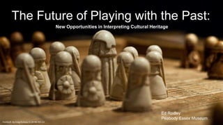 The Future of Playing with the Past:
New Opportunities in Interpreting Cultural Heritage
Ed Rodley
Peabody Essex Museum
Hnefatafl. By Craig Rodway CC BY-NC-ND 2.0
 