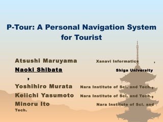 P-Tour: A Personal Navigation System for Tourist Atsushi Maruyama    Xanavi Informatics  , Naoki Shibata     Shiga University  , Yoshihiro Murata  Nara Institute of Sci. and Tech. , Keiichi Yasumoto  Nara Institute of Sci. and Tech. , Minoru Ito  Nara Institute of Sci. and Tech. 