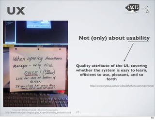 UX
Not (only) about usability

Quality attribute of the UI, covering
whether the system is easy to learn,
efﬁcient to use, pleasant, and so
forth
http://www.nngroup.com/articles/deﬁnition-user-experience/

Copyright © David Siegel - Dray and Associates.

http://www.interaction-design.org/encyclopedia/usability_evaluation.html

10
10

 