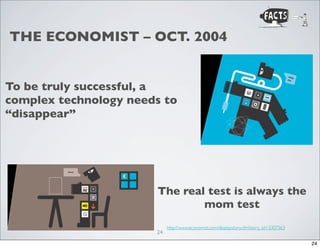 THE ECONOMIST – OCT. 2004

To be truly successful, a
complex technology needs to
“disappear”

The real test is always the
mom test
24

http://www.economist.com/displaystory.cfm?story_id=3307363
24

 