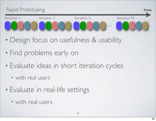 Rapid Prototyping
Iteration 1

Iteration 2

Time

Iteration 3

Iteration N

...
• Design
• Find

focus on usefulness & usability

problems early on

• Evaluate
•

with real users

• Evaluate
•

ideas in short iteration cycles
in real-life settings

with real users
45
45

 