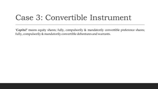 Case 3: Convertible Instrument
‘Capital’ means equity shares; fully, compulsorily & mandatorily convertible preference shares;
fully, compulsorily& mandatorilyconvertible debenturesand warrants.
 