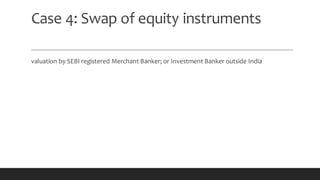 Case 4: Swap of equity instruments
valuation by SEBI registered Merchant Banker; or Investment Banker outside India
 