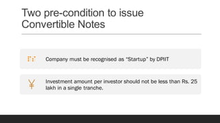 Two pre-condition to issue
Convertible Notes
Company must be recognised as “Startup” by DPIIT
Investment amount per investor should not be less than Rs. 25
lakh in a single tranche.
 