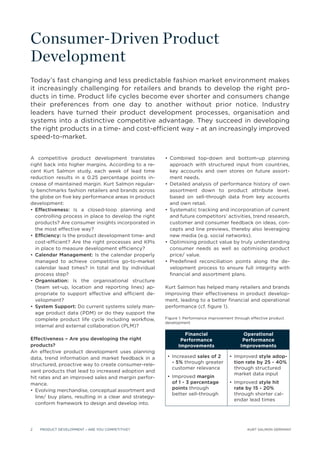 Consumer-Driven Product
Development
Today’s fast changing and less predictable fashion market environment makes
it increasingly challenging for retailers and brands to develop the right pro-
ducts in time. Product life cycles become ever shorter and consumers change
their preferences from one day to another without prior notice. Industry
leaders have turned their product development processes, organisation and
systems into a distinctive competitive advantage. They succeed in developing
the right products in a time- and cost-efﬁcient way – at an increasingly improved
speed-to-market.


A competitive product development translates
right back into higher margins. According to a re-          approach with structured input from countries,
cent Kurt Salmon study, each week of lead time              key accounts and own stores on future assort-
reduction results in a 0.25 percentage points in-           ment needs.
crease of maintained margin. Kurt Salmon regular-
ly benchmarks fashion retailers and brands across           assortment down to product attribute level,
the globe on ﬁve key performance areas in product           based on sell-through data from key accounts
development:                                                and own retail.
  Effectiveness: Is a closed-loop planning and
  controlling process in place to develop the right         and future competitors’ activities, trend research,
  products? Are consumer insights incorporated in           customer and consumer feedback on ideas, con-
  the most effective way?                                   cepts and line previews, thereby also leveraging
  Efﬁciency: Is the product development time- and           new media (e.g. social networks).
  cost-efﬁcient? Are the right processes and KPIs
  in place to measure development efﬁciency?                consumer needs as well as optimising product
  Calendar Management: Is the calendar properly             price/ value.
  managed to achieve competitive go-to-market                                                             -
  calendar lead times? In total and by individual           velopment process to ensure full integrity with
  process step?                                             ﬁnancial and assortment plans.
  Organisation: Is the organisational structure
  (team set-up, location and reporting lines) ap-         Kurt Salmon has helped many retailers and brands
  propriate to support effective and efﬁcient de-         improving their effectiveness in product develop-
  velopment?                                              ment, leading to a better ﬁnancial and operational
  System Support: Do current systems solely man-          performance (cf. ﬁgure 1).
  age product data (PDM) or do they support the
  complete product life cycle including workﬂow,          Figure 1: Performance improvement through effective product
                                                          development
  internal and external collaboration (PLM)?
                                                                  Financial                     Operational
Effectiveness – Are you developing the right                     Performance                    Performance
products?                                                       Improvements                   Improvements
An effective product development uses planning
data, trend information and market feedback in a                       sales of 2                      style adop-
structured, proactive way to create consumer-rele-           - 5% through greater           tion rate by 25 - 40%
                                                             customer relevance             through structured
vant products that lead to increased adoption and
                                                                                            market data input
hit rates and an improved sales and margin perfor-                      margin
mance.                                                       of 1 - 3 percentage                       style hit
                                                             points through                 rate by 15 - 20%
                                                             better sell-through            through shorter cal-
    line/ buy plans, resulting in a clear and strategy-
                                                                                            endar lead times
    conform framework to design and develop into.




2     PRODUCT DEVELOPMENT – ARE YOU COMPETITIVE?                                                  KURT SALMON GERMANY
 