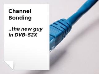Channel
Bonding
..the new guy
in DVB-S2X
 