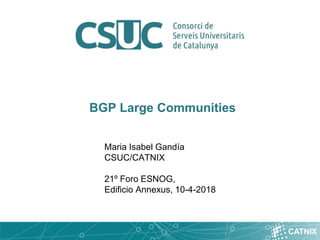 CATNIX
BGP Large Communities
Maria Isabel Gandía
CSUC/CATNIX
21º Foro ESNOG,
Edificio Annexus, 10-4-2018
 