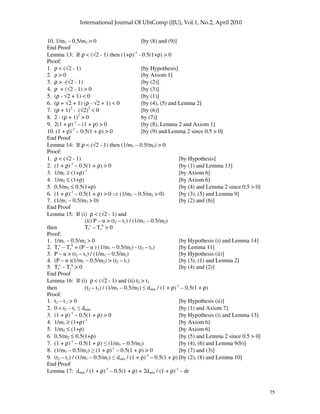 75
10. 1/m1 – 0.5/m2 > 0 [by (8) and (9)]
End Proof
Lemma 13: If ρ < (√2 - 1) then (1+ρ)-1
- 0.5(1+ρ) > 0
Proof:
1. ρ < (√2 - 1) [by Hypothesis]
2. > 0 [by Axiom 1]
3. ρ > -(√2 - 1) [by (2)]
4. ρ + (√2 - 1) > 0 [by (3)]
5. (ρ - √2 + 1) < 0 [by (1)]
6. (ρ + √2 + 1) (ρ - √2 + 1) < 0 [by (4), (5) and Lemma 2]
7. (ρ + 1)2
- (√2)2
< 0 [by (6)]
8. 2 - (ρ + 1)2
> 0 by (7)]
9. 2(1 + ρ)-1
– (1 + ρ) > 0 [by (8), Lemma 2 and Axiom 1]
10. (1 + ρ)-1
– 0.5(1 + ρ) > 0 [by (9) and Lemma 2 since 0.5 > 0]
End Proof
Lemma 14: If ρ < (√2 - 1) then (1/m1 – 0.5/m2) > 0
Proof:
1. ρ < (√2 - 1) [by Hypothesis]
2. (1 + ρ)-1
– 0.5(1 + ρ) > 0 [by (1) and Lemma 13]
3. 1/m1 ≥ (1+ρ)-1
[by Axiom 6]
4. 1/m2 ≤ (1+ρ) [by Axiom 6]
5. 0.5/m2 ≤ 0.5(1+ρ) [by (4) and Lemma 2 since 0.5 > 0]
6. (1 + ρ)-1
– 0.5(1 + ρ) > 0 (1/m1 – 0.5/m2 > 0) [by (3), (5) and Lemma 9]
7. (1/m1 – 0.5/m2 > 0) [by (2) and (6)]
End Proof
Lemma 15: If (i) ρ < (√2 - 1) and
(ii) P – > (t2 – t1) / (1/m1 – 0.5/m2)
then Tr
c
– Ts
k
> 0
Proof:
1. 1/m1 – 0.5/m2 > 0 [by Hypothesis (i) and Lemma 14]
2. Tr
c
– Ts
k
= (P – ) (1/m1 – 0.5/m2) - (t2 – t1) [by Lemma 11]
3. P – > (t2 – t1) / (1/m1 – 0.5/m2) [by Hypothesis (ii)]
4. (P – )(1/m1 – 0.5/m2) > (t2 – t1) [by (3), (1) and Lemma 2]
5. Tr
c
– Ts
k
> 0 [by (4) and (2)]
End Proof
Lemma 16: If (i) ρ < (√2 - 1) and (ii) t2 > t1
then (t2 – t1) / (1/m1 – 0.5/m2) dmin / (1 + ρ)-1
– 0.5(1 + ρ)
Proof:
1. t2 – t 1 > 0 [by Hypothesis (ii)]
2. 0 < t2 – t1 dmin [by (1) and Axiom 7]
3. (1 + ρ)-1
– 0.5(1 + ρ) > 0 [by Hypothesis (i) and Lemma 13]
4. 1/m1 ≥ (1+ρ)-1
[by Axiom 6]
5. 1/m2 ≤ (1+ρ) [by Axiom 6]
6. 0.5/m2 ≤ 0.5(1+ρ) [by (5) and Lemma 2 since 0.5 > 0]
7. (1 + ρ)-1
– 0.5(1 + ρ) (1/m1 – 0.5/m2) [by (4), (6) and Lemma 9(b)]
8. (1/m1 – 0.5/m2) (1 + ρ)-1
– 0.5(1 + ρ) > 0 [by (7) and (3)]
9. (t2 – t1) / (1/m1 – 0.5/m2) dmin / (1 + ρ)-1
– 0.5(1 + ρ) [by (2), (8) and Lemma 10]
End Proof
Lemma 17: dmin / (1 + ρ)-1
– 0.5(1 + ρ) = 2dmin / (1 + ρ)-1
– dr
 