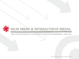 MIJN MERK & INTERACTIEVE MEDIA.
PUBLICATIE TEN BEHOEVE VAN INTRODUCTIE BRAND PROGRAMMING - APRIL 2010




                                             Jeroen de Bakker & Mary Hoogerbrugge
 