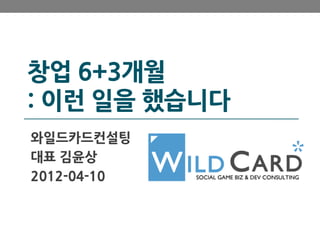 창업 6+3개월
: 이런 일을 했습니다
와일드카드컨설팅
대표 김윤상
2012-04-10
 