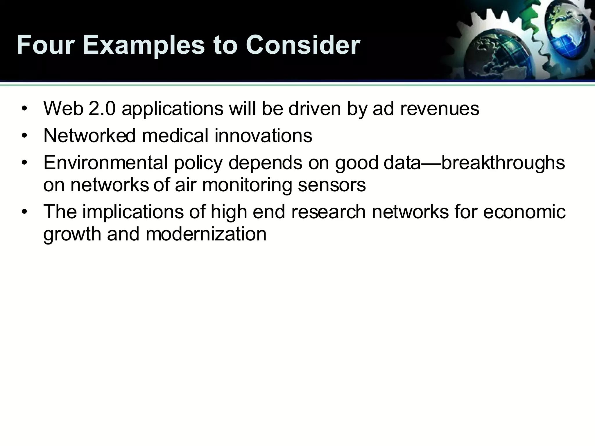 Four Examples to Consider Web 2.0 applications will be driven by ad revenues Networked medical innovations Environmental policy depends on good data—breakthroughs on networks of air monitoring sensors The implications of high end research networks for economic growth and modernization 
