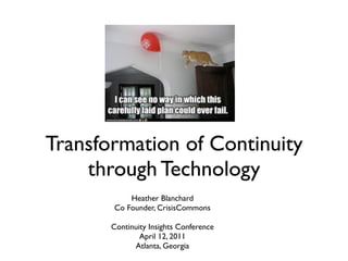 Transformation of Continuity
    through Technology
           Heather Blanchard
       Co Founder, CrisisCommons

       Continuity Insights Conference
               April 12, 2011
             Atlanta, Georgia
 