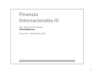 Finanzas
Internacionales III
Mg. Alejandro M. Salevsky
asalevsky@gmail.com

Finanzas II – Septiembre 2010




                                1
 