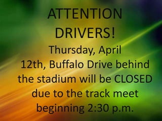 ATTENTION
      DRIVERS!
       Thursday, April
 12th, Buffalo Drive behind
the stadium will be CLOSED
   due to the track meet
    beginning 2:30 p.m.
 