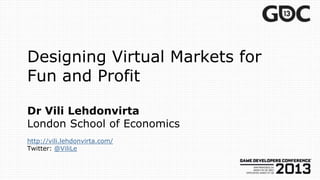 Designing Virtual Markets for
Fun and Profit

Dr Vili Lehdonvirta
London School of Economics
http://vili.lehdonvirta.com/
Twitter: @ViliLe
 