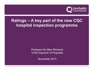Ratings – A key part of the new CQC
hospital inspection programme

Professor Sir Mike Richards
Chief Inspector of Hospitals
November 2013

1

 