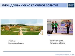 ПЛОЩАДКИ – НУЖНО КЛЮЧЕВОЕ СОБЫТИЕ 
© Коммуникационная группа АГТ, 2014 
Этномир 
Калужская область 
Высокие берега . 
Калужская область 
 