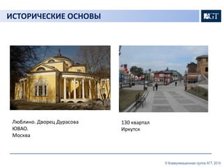 © Коммуникационная группа АГТ, 2014 
ИСТОРИЧЕСКИЕ ОСНОВЫ 
Люблино. Дворец Дурасова 
ЮВАО. 
Москва 
130 квартал 
Иркутск 
 