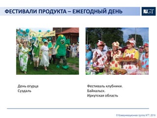 ФЕСТИВАЛИ ПРОДУКТА – ЕЖЕГОДНЫЙ ДЕНЬ 
© Коммуникационная группа АГТ, 2014 
День огурца 
Суздаль 
Фестиваль клубники. 
Байкальск. 
Иркутская область 
 