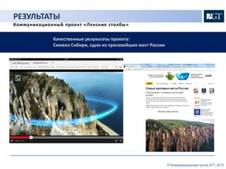 РЕЗУЛЬТАТЫ 
Коммуникационный проект «Ленские столбы» 
Качественные результаты проекта: 
Символ Сибири, одно из красивейших мест России 
© Коммуникационная группа АГТ, 2014 
 
