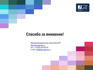 Спасибо за внимание! 
Коммуникационное агентство АГТ 
www.agt-agency.ru 
тел.: +7 (495) 624-03-01 
e-mail: info@agt-agency.ru 
