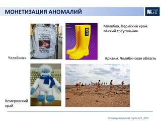 © Коммуникационная группа АГТ, 2014 
МОНЕТИЗАЦИЯ АНОМАЛИЙ 
Кемеровский 
край 
Молебка. Пермский край. 
М-ский треугольник 
Челябинск Аркаим. Челябинская область 
 