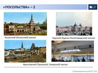 Курский (Курско-Нижегородский) вокзал 
© Коммуникационная группа АГТ, 2014 
«ПОСОЛЬСТВА» – 2 
Казанский (Рязанский) вокзал 
Ярославский (Троицкий, Северный) вокзал 
 