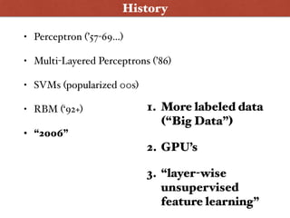 History
• Perceptron (’57-69…)
• Multi-Layered Perceptrons (’86)
• SVMs (popularized 00s)
• RBM (‘92+)
• “2006”
1. More labeled data
(“Big Data”)
2. GPU’s
3. “layer-wise
unsupervised
feature learning”
 
