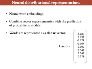 Neural distributional representations
• Neural word embeddings
• Combine vector space semantics with the prediction
of probabilistic models
• Words are represented as a dense vector:
Candy =
 