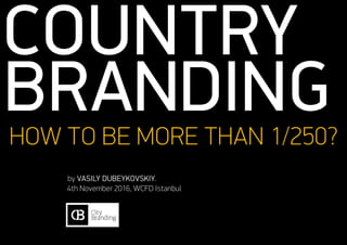 Country
brandingHow to be more than 1/250?
by Vasily Dubeykovskiy.
4th November 2016, WCFD Istanbul
 