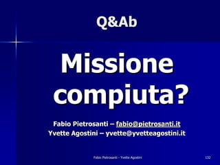 Q&Ab


  Missione
 compiuta?
 Fabio Pietrosanti – fabio@pietrosanti.it
Yvette Agostini – yvette@yvetteagostini.it


             Fabio Pietrosanti - Yvette Agostini   132
 