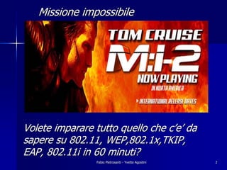 Missione impossibile




Volete imparare tutto quello che c’e’ da
sapere su 802.11, WEP,802.1x,TKIP,
EAP, 802.11i in 60 minuti?
                Fabio Pietrosanti - Yvette Agostini   2
 