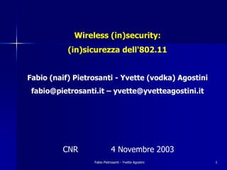 Wireless (in)security:
           (in)sicurezza dell'802.11


Fabio (naif) Pietrosanti - Yvette (vodka) Agostini
 fabio@pietrosanti.it – yvette@yvetteagostini.it




         CNR                 4 Novembre 2003
                  Fabio Pietrosanti - Yvette Agostini   1
 