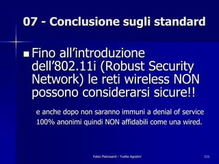 07 - Conclusione sugli standard

! Fino all’introduzione
 dell’802.11i (Robust Security
 Network) le reti wireless NON
 po...