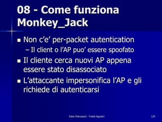 08 - Come funziona
Monkey_Jack
!   Non c’e’ per-packet autentication
    – Il client o l’AP puo’ essere spoofato
!   Il cl...