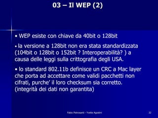 03 – Il WEP (2)



• WEP esiste con chiave da 40bit o 128bit
• la
   versione a 128bit non era stata standardizzata
(104bi...