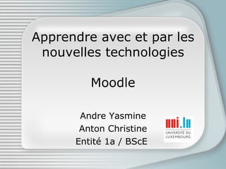 Apprendre avec et par les nouvelles technologies Moodle Andre Yasmine Anton Christine Entité 1a / BScE  