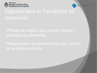 Seguros para el Transporte de
Alimentos
Pólizas de seguro que cubran daños y
pérdidas de alimentos.
Riesgos para los perecederos por ruptura
de la cadena de frío.

 