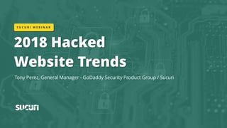 2018 Hacked
Website Trends
Tony Perez, General Manager - GoDaddy Security Product Group / Sucuri
S U C U R I W E B I N A R
 