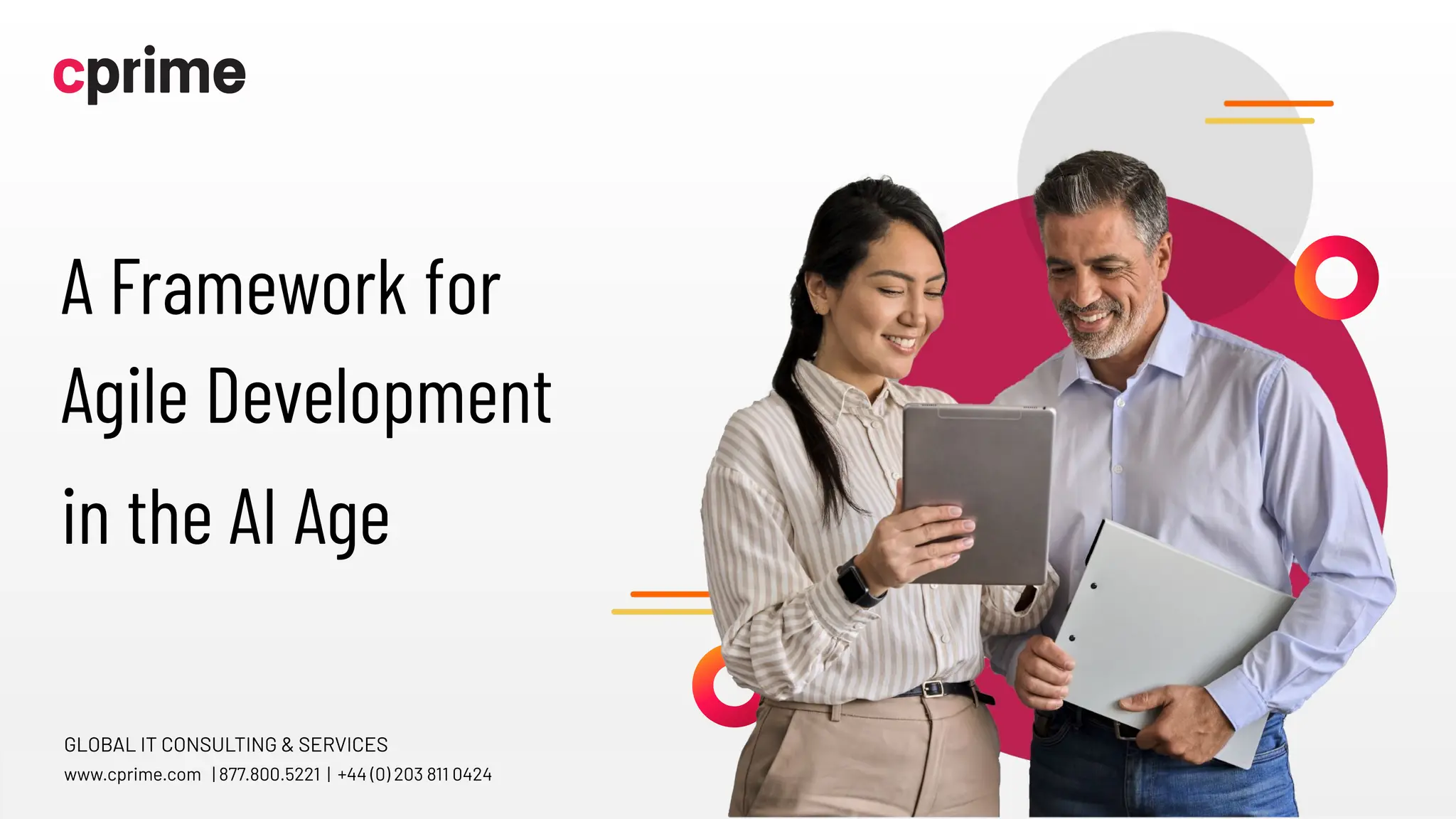 ©2023 Cprime, Inc. All rights reserved and no copying without express written permission.
Turn Ideas into Action Faster
A Framework for
Agile Development
in the AI Age
GLOBAL IT CONSULTING & SERVICES
www.cprime.com | 877.800.5221 | +44 (0) 203 811 0424
 