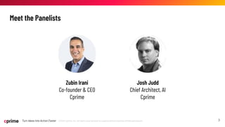 ©2023 Cprime, Inc. All rights reserved and no copying without express written permission.
Turn Ideas into Action Faster ©2023 Cprime, Inc. All rights reserved and no copying without express written permission.
Turn Ideas into Action Faster 3
Meet the Panelists
Zubin Irani
Co-founder & CEO
Cprime
Josh Judd
Chief Architect, AI
Cprime
 