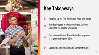 ©2023 Cprime, Inc. All rights reserved and no copying without express written permission.
Turn Ideas into Action Faster
01 Keeping Up w/ The Relentless Pace of Change
02
How Businesses are Responding to AI: Point
Solutions vs. Holistic Strategies
03
The Intersection of AI and Agile Development:
AI is permeating the SDLC
04 CodeBoost and AI Agile SME Demonstration
Key Takeaways
4
 