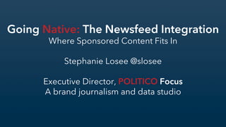 Going Native: The Newsfeed Integration
Where Sponsored Content Fits In
Stephanie Losee @slosee
Executive Director, POLITICO Focus
A brand journalism and data studio
!
 