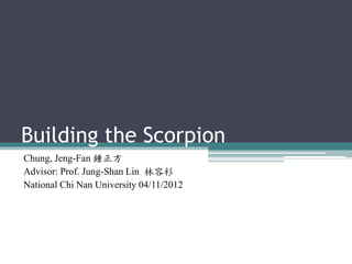 Building the Scorpion
Chung, Jeng-Fan 鍾正方
Advisor: Prof. Jung-Shan Lin 林容杉
National Chi Nan University 04/11/2012

 