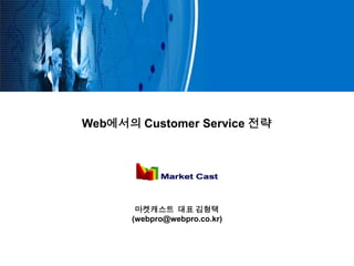 Web에서의 Customer Service 전략




       마켓캐스트 대표 김형택
      (webpro@webpro.co.kr)
 
