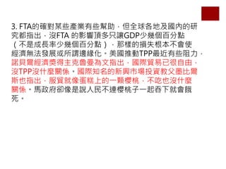 3. FTAĴ_ĳЩaIЩȫؼȵ
ָ]FTA Ӱ픶ֻ׌GDPׂَٷc
ǳLׂَٷcǘӵēpʧʹ
olչ^߅ƄTPPЩ
ZָؐHQѺɣ
]TPP]ʲNPSH֪dЈͶY̸īȠ
˹ҲָQ񵰸ϵһwңҲ]ʲN
PSRsfBһ¾͕I

 