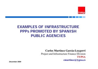 EXAMPLES OF INFRASTRUCTURE
         PPPs PROMOTED BY SPANISH
              PUBLIC AGENCIES


                         Carlos M tí
                         C l Martínez García-Loygorri
                                      G í L         i
                     Project and Infrastructure Finance Division
                                                        TYPSA
                                           cmartinez@typsa.es
December 2004   PPPs – The Spanish Experience                      1
 