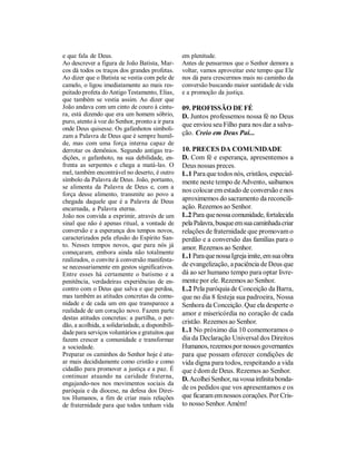 e que fala de Deus.                                em plenitude.
Ao descrever a figura de João Batista, Mar-        Antes de pensarmos que o Senhor demora a
cos dá todos os traços dos grandes profetas.       voltar, vamos aproveitar este tempo que Ele
Ao dizer que o Batista se vestia com pele de       nos dá para crescermos mais no caminho da
camelo, o ligou imediatamente ao mais res-         conversão buscando maior santidade de vida
peitado profeta do Antigo Testamento, Elias,       e a promoção da justiça.
que também se vestia assim. Ao dizer que
João andava com um cinto de couro à cintu-         09. PROFISSÃO DE FÉ
ra, está dizendo que era um homem sóbrio,          D. Juntos professemos nossa fé no Deus
puro, atento à voz do Senhor, pronto a ir para
                                                   que enviou seu Filho para nos dar a salva-
onde Deus quisesse. Os gafanhotos simboli-
zam a Palavra de Deus que é sempre humil-          ção. Creio em Deus Pai...
de, mas com uma força interna capaz de
derrotar os demônios. Segundo antigas tra-         10. PRECES DA COMUNIDADE
dições, o gafanhoto, na sua debilidade, en-        D. Com fé e esperança, apresentemos a
frenta as serpentes e chega a matá-las. O          Deus nossas preces.
mel, também encontrável no deserto, é outro        L.1 Para que todos nós, cristãos, especial-
símbolo da Palavra de Deus. João, portanto,        mente neste tempo de Advento, saibamos
se alimenta da Palavra de Deus e, com a
                                                   nos colocar em estado de conversão e nos
força desse alimento, transmite ao povo a
chegada daquele que é a Palavra de Deus            aproximemos do sacramento da reconcili-
encarnada, a Palavra eterna.                       ação. Rezemos ao Senhor.
João nos convida a exprimir, através de um         L.2 Para que nossa comunidade, fortalecida
sinal que não é apenas ritual, a vontade de        pela Palavra, busque em sua caminhada criar
conversão e a esperança dos tempos novos,          relações de fraternidade que promovam o
caracterizados pela efusão do Espírito San-        perdão e a conversão das famílias para o
to. Nesses tempos novos, que para nós já           amor. Rezemos ao Senhor.
começaram, embora ainda não totalmente
                                                   L.1 Para que nossa Igreja imite, em sua obra
realizados, o convite à conversão manifesta-
se necessariamente em gestos significativos.       de evangelização, a paciência de Deus que
Entre esses há certamente o batismo e a            dá ao ser humano tempo para optar livre-
penitência, verdadeiras experiências de en-        mente por ele. Rezemos ao Senhor.
contro com o Deus que salva e que perdoa,          L.2 Pela paróquia de Conceição da Barra,
mas também as atitudes concretas da comu-          que no dia 8 festeja sua padroeira, Nossa
nidade e de cada um em que transparece a           Senhora da Conceição. Que ela desperte o
realidade de um coração novo. Fazem parte          amor e misericórdia no coração de cada
destas atitudes concretas: a partilha, o per-
dão, a acolhida, a solidariedade, a disponibili-
                                                   cristão. Rezemos ao Senhor.
dade para serviços voluntários e gratuitos que     L.1 No próximo dia 10 comemoramos o
fazem crescer a comunidade e transformar           dia da Declaração Universal dos Direitos
a sociedade.                                       Humanos, rezemos por nossos governantes
Preparar os caminhos do Senhor hoje é atu-         para que possam oferecer condições de
ar mais decididamente como cristão e como          vida digna para todos, respeitando a vida
cidadão para promover a justiça e a paz. É         que é dom de Deus. Rezemos ao Senhor.
continuar atuando na caridade fraterna,            D. Acolhei Senhor, na vossa infinita bonda-
engajando-nos nos movimentos sociais da
paróquia e da diocese, na defesa dos Direi-
                                                   de os pedidos que vos apresentamos e os
tos Humanos, a fim de criar mais relações          que ficaram em nossos corações. Por Cris-
de fraternidade para que todos tenham vida         to nosso Senhor. Amém!
 
