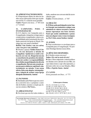 10. APRESENTAÇÃO DOS DONS                              irmãs, saudemo-nos com um sinal de recon-
C.1 Depositemos diante do altar do Se-                 ciliação e paz.
nhor nossa oferta pelos dons que recebe-               Canto: É bonita demais... nº 545
mos do Pai. É o sinal de nossa gratidão.
Canto: Preparo esta mesa... n° 481 (sem                14. ORAÇÃO
a 1ª estrofe)                                          D. Ó Deus, pela participação nesta San-
                                                       ta Liturgia, nos ensinastes a julgar com
11.     CAMPANHA PARA A                                sabedoria os valores terrenos e colocar
EVANGELIZAÇÃO                                          nossas esperanças nos bens eternos.
C.1 O objetivo da Campanha para a                      Fazei que assim caminhemos e possa-
Evangelização é despertar os leigos para o             mos nos alegrar com a vossa recompen-
compromisso evangelizador e para a res-                sa. Por Cristo, nosso Senhor. Amém!
ponsabilidade pela sustentação das ativi-
dades pastorais da Igreja no Brasil. Do-
                                                       15. AVISOS
mingo que vem vamos contribuir!
                                                       D. Hoje receberemos os envelopes para a
Refrão: Vem Senhor, vem nos salvar,
                                                       Campanha para a Evangelização. No pró-
com o teu povo vem caminhar.
D. Oremos: (pausa): Senhor Jesus Cris-                 ximo Domingo faremos nossa oferta.
to, vós nos deixastes a missão de
evangelizar. Ajudai-nos a sentir a be-                 16. BÊNÇÃO E DESPEDIDA
leza de crer em vós. Despertai em nós                  D. O Senhor esteja convosco!
a consciência da grandeza da missão.                   Todos: Ele está no meio de nós!
Renovai o ardor e a responsabilidade                   D. Que o Deus onipotente e misericordioso
dos cristãos na participação da obra da                nos ilumine com o advento do seu Filho, em
evangelização. Dai-nos um coração ge-                  cuja vinda cremos e cuja volta esperamos, e
neroso para colaborar espiritual e ma-                 derrame sobre nós as suas bênçãos, Pai e
terialmente na missão. Com nossa                       Filho e Espírito Santo. Amém!
oferta, feita com alegria, testemunhe-
mos a alegria de sermos vossa Igreja                   17. CANTO
discípula missionária. Amém!                           Estou pensando em Deus... n° 771

12. PAI NOSSO
D. Iluminados pela Palavra que nos convi-
da a converter-nos e a preparar o cami-                             Leituras para a Semana
nho do Senhor, rezemos a oração que Je-                2ª Is 35, 1-10 / Sl 84 / Lc 5, 17-26
sus nos ensinou: Pai Nosso...                          3ª Is 40, 1-11 / Sl 95 / Mt 18, 12-14
                                                       4ª Is 40, 25-31 / Sl 102 / Mt 11, 28-30
                                                       5ª Imaculada Conceição de Nª Senhora
13. ABRAÇO DA PAZ                                      6ª Is 48, 17-19 / Sl 1 / Mt 11, 16-19
D. Em Jesus que nos fez todos irmãos e                 Sáb.: Eclo 48, 1-4.9-11 / Sl 79 / Mt 17, 10-13


 Secretariado Diocesano de Pastoral Av. João XXIII, 410-Centro 29930-420-S. Mateus/ES - Tel: (27) 3763.1177
   Fax 3763.3104 - E-mail: secretariado@diocesedesaomateus.org.br / Site: www.diocesedesaomateus.org.br
                 Rádio Católica da nossa região, é a Kairós FM 94,7. www.radiokairos.com.br
        Associe-se ao Clube do Ouvinte e ajude a manter a rádio. Informações pelo telefone 3767-2000.
 