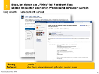 Bugs, bei denen das „Fixing“ bei Facebook liegt
      1        sollten am Besten über einen Workaround adressiert werden
   Bug ist echt - Facebook ist Schuld




        Lösung:            „melden“
        Aufwand:           eher hoch, da workaround gefunden werden muss
halalati | Dezember 2011                                                   10
 